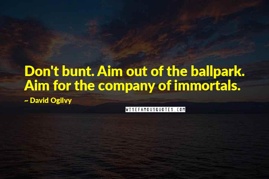 David Ogilvy Quotes: Don't bunt. Aim out of the ballpark. Aim for the company of immortals.