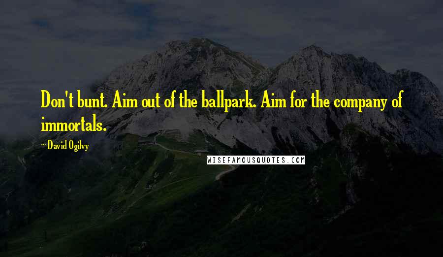 David Ogilvy Quotes: Don't bunt. Aim out of the ballpark. Aim for the company of immortals.