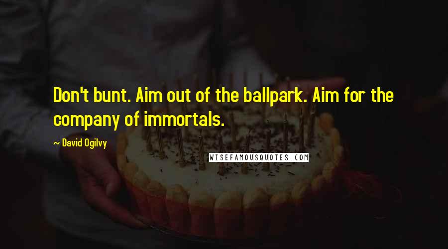 David Ogilvy Quotes: Don't bunt. Aim out of the ballpark. Aim for the company of immortals.