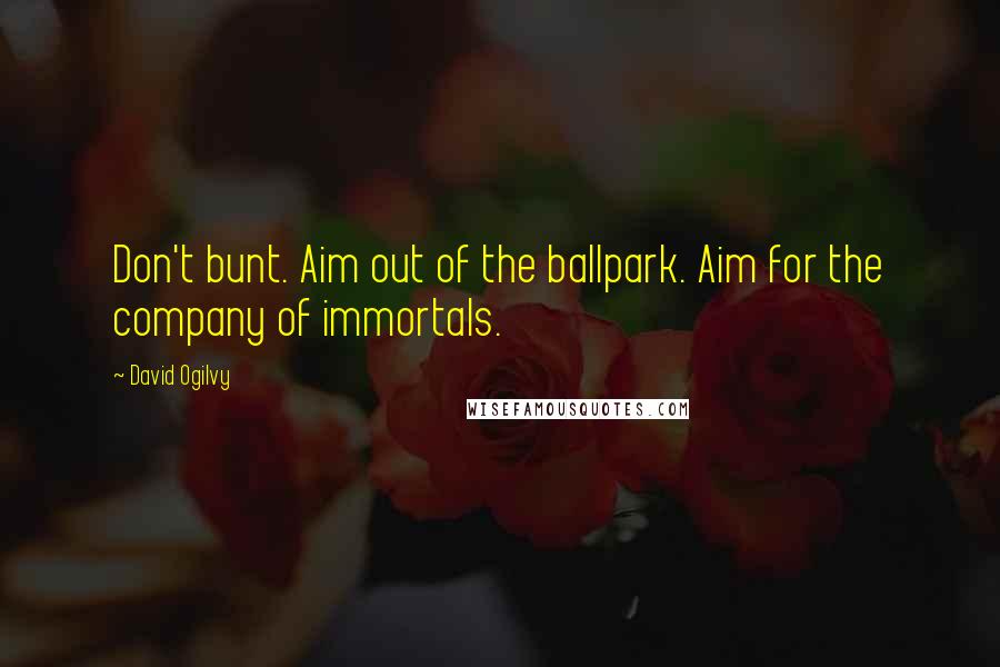David Ogilvy Quotes: Don't bunt. Aim out of the ballpark. Aim for the company of immortals.