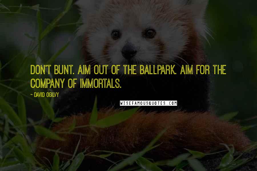 David Ogilvy Quotes: Don't bunt. Aim out of the ballpark. Aim for the company of immortals.
