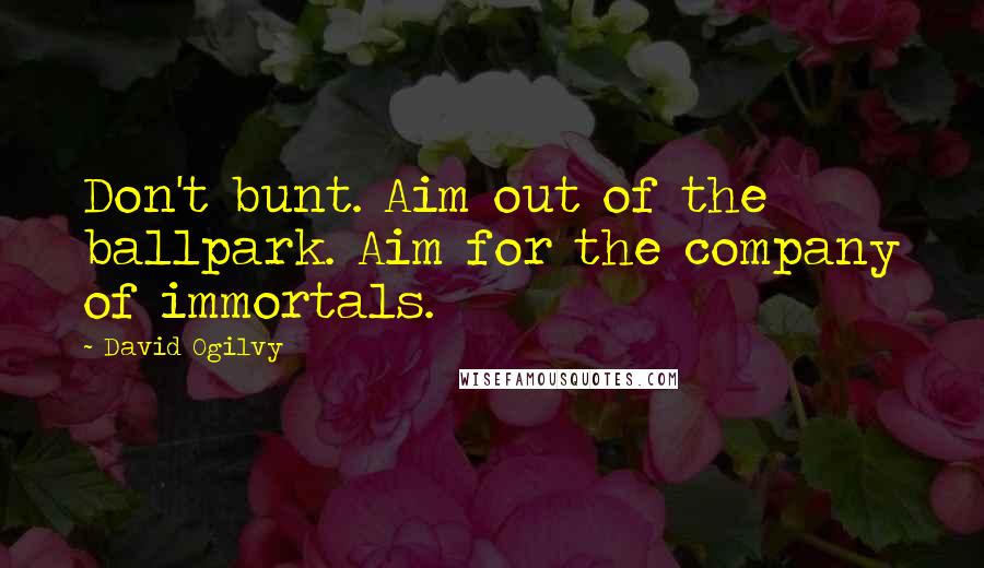 David Ogilvy Quotes: Don't bunt. Aim out of the ballpark. Aim for the company of immortals.