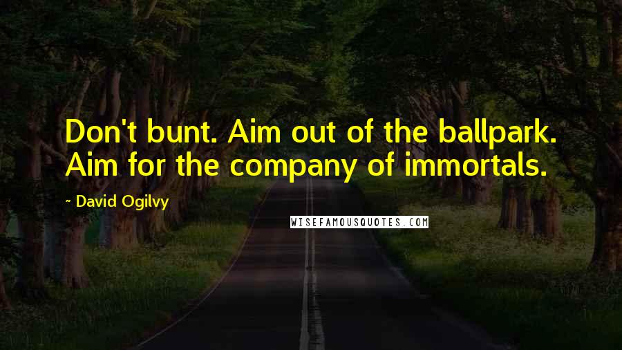 David Ogilvy Quotes: Don't bunt. Aim out of the ballpark. Aim for the company of immortals.