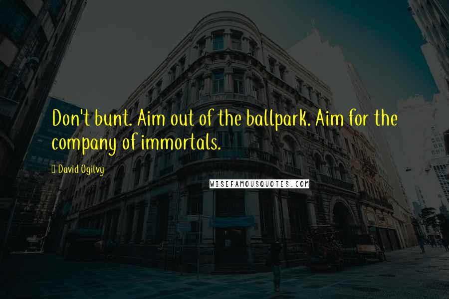 David Ogilvy Quotes: Don't bunt. Aim out of the ballpark. Aim for the company of immortals.