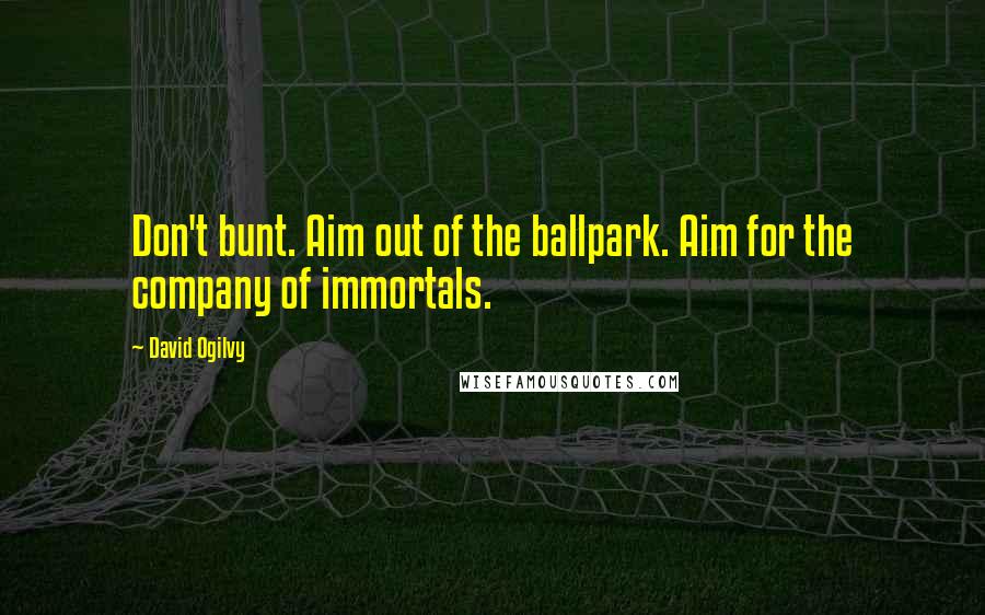David Ogilvy Quotes: Don't bunt. Aim out of the ballpark. Aim for the company of immortals.