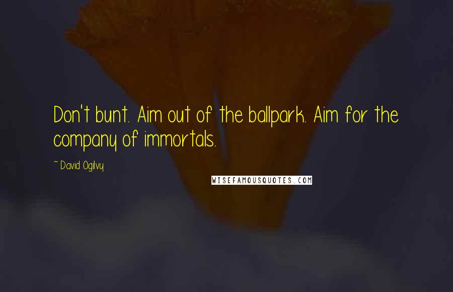 David Ogilvy Quotes: Don't bunt. Aim out of the ballpark. Aim for the company of immortals.