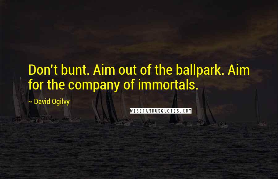 David Ogilvy Quotes: Don't bunt. Aim out of the ballpark. Aim for the company of immortals.