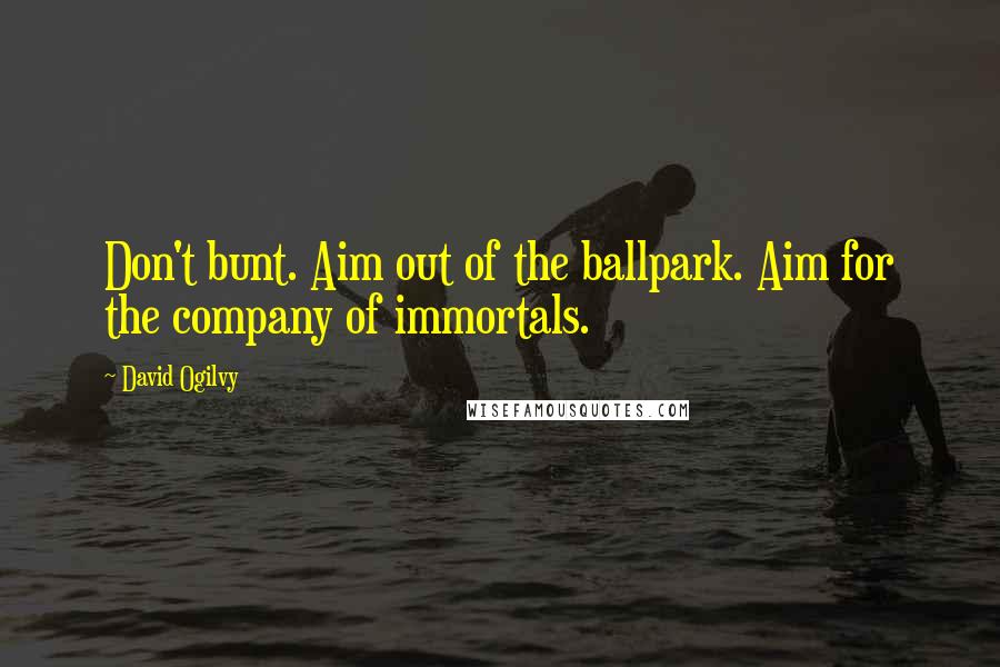 David Ogilvy Quotes: Don't bunt. Aim out of the ballpark. Aim for the company of immortals.