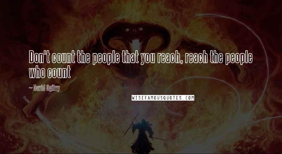 David Ogilvy Quotes: Don't count the people that you reach, reach the people who count