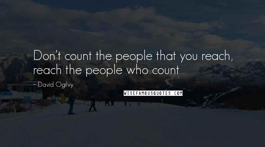 David Ogilvy Quotes: Don't count the people that you reach, reach the people who count