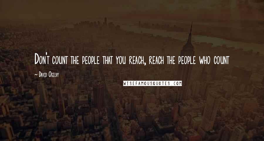 David Ogilvy Quotes: Don't count the people that you reach, reach the people who count
