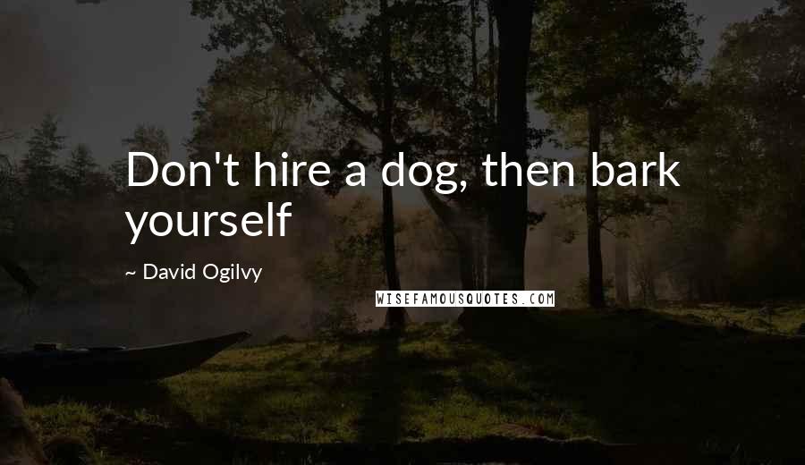 David Ogilvy Quotes: Don't hire a dog, then bark yourself