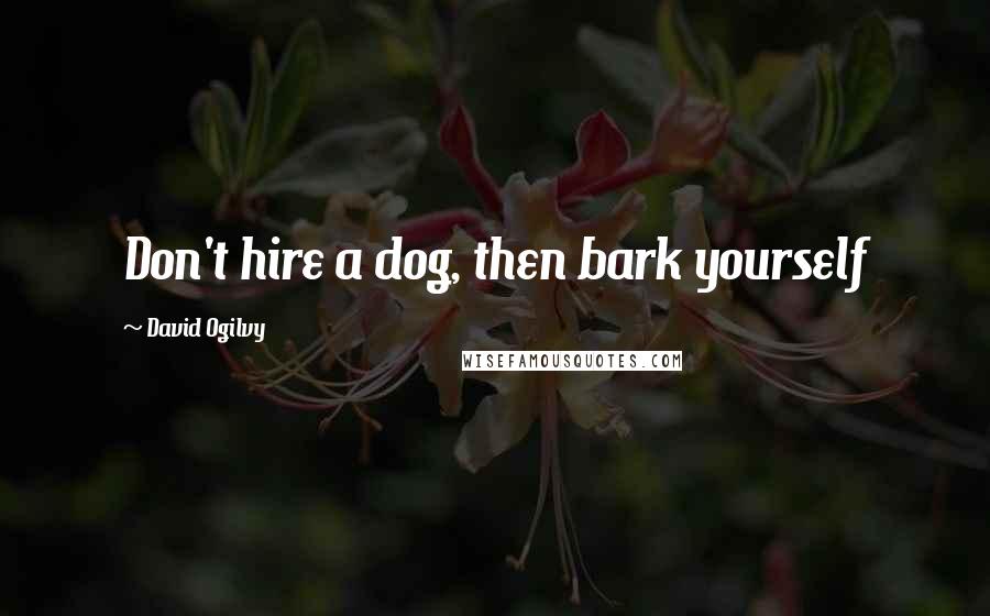 David Ogilvy Quotes: Don't hire a dog, then bark yourself
