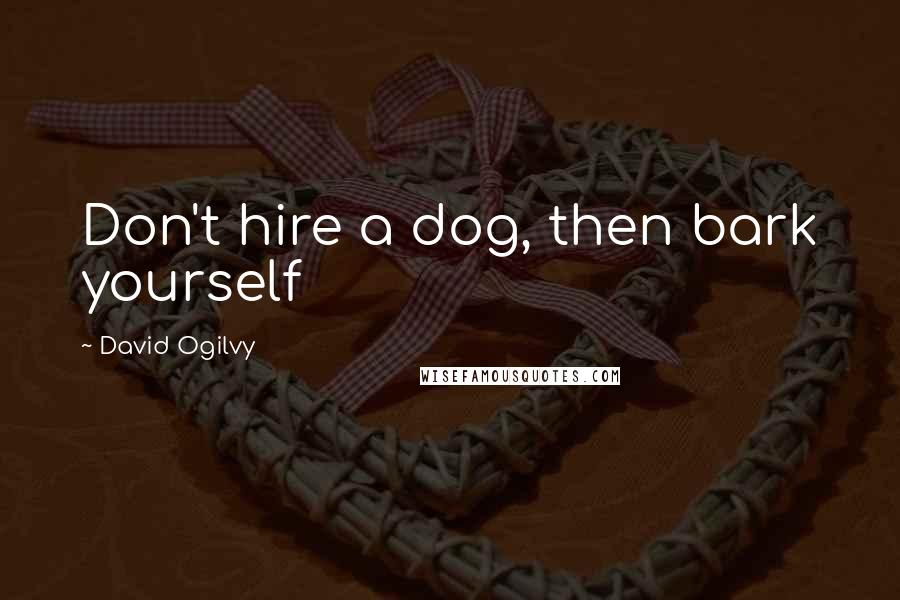 David Ogilvy Quotes: Don't hire a dog, then bark yourself