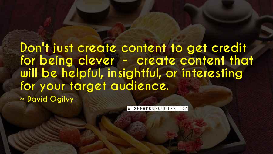 David Ogilvy Quotes: Don't just create content to get credit for being clever - create content that will be helpful, insightful, or interesting for your target audience.