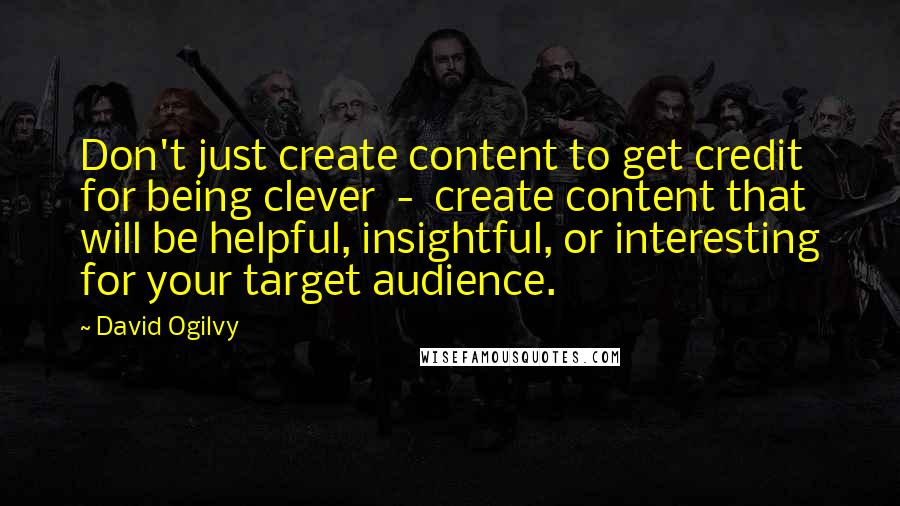 David Ogilvy Quotes: Don't just create content to get credit for being clever - create content that will be helpful, insightful, or interesting for your target audience.