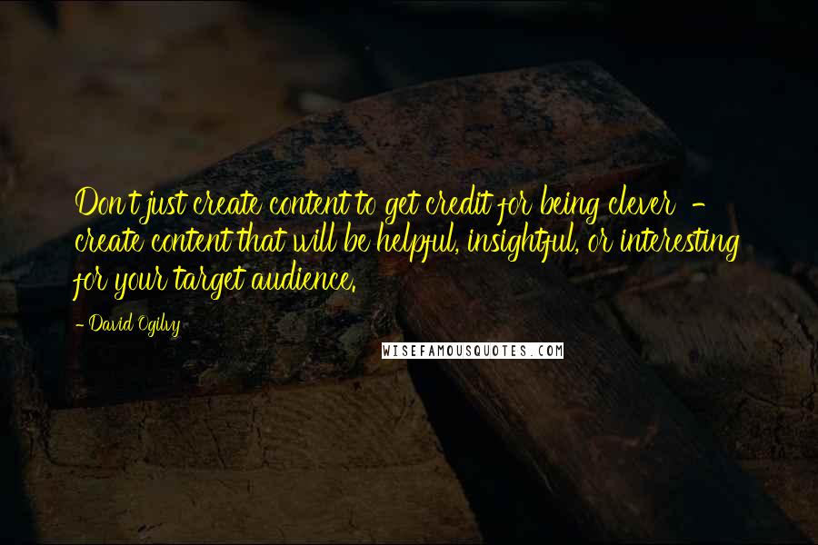 David Ogilvy Quotes: Don't just create content to get credit for being clever  -  create content that will be helpful, insightful, or interesting for your target audience.