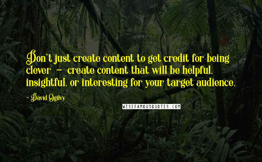 David Ogilvy Quotes: Don't just create content to get credit for being clever - create content that will be helpful, insightful, or interesting for your target audience.
