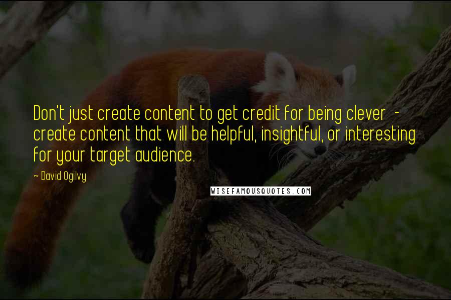 David Ogilvy Quotes: Don't just create content to get credit for being clever - create content that will be helpful, insightful, or interesting for your target audience.