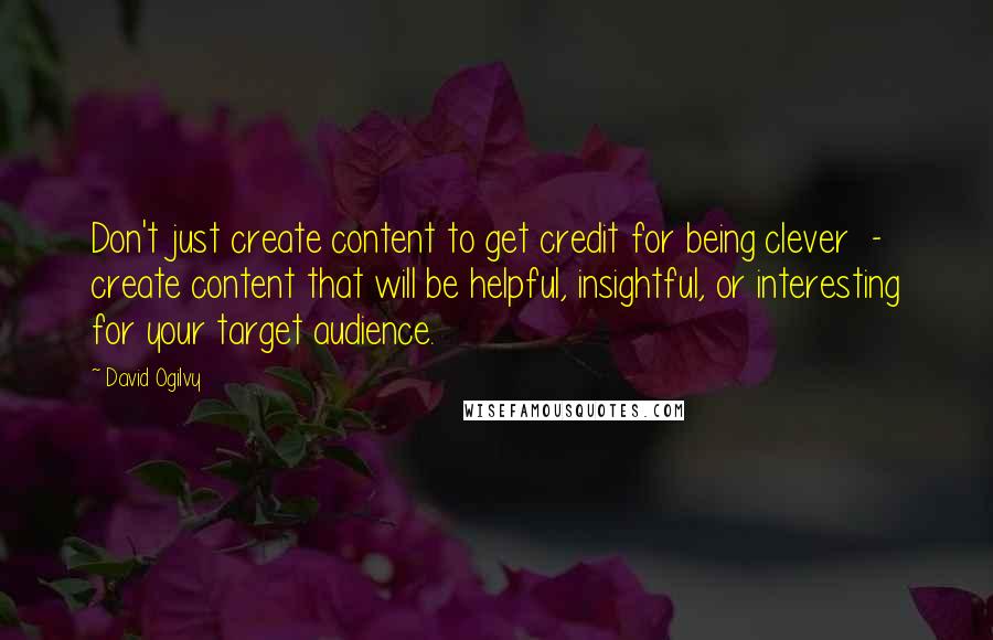 David Ogilvy Quotes: Don't just create content to get credit for being clever  -  create content that will be helpful, insightful, or interesting for your target audience.