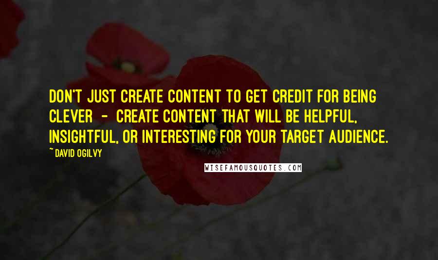 David Ogilvy Quotes: Don't just create content to get credit for being clever  -  create content that will be helpful, insightful, or interesting for your target audience.