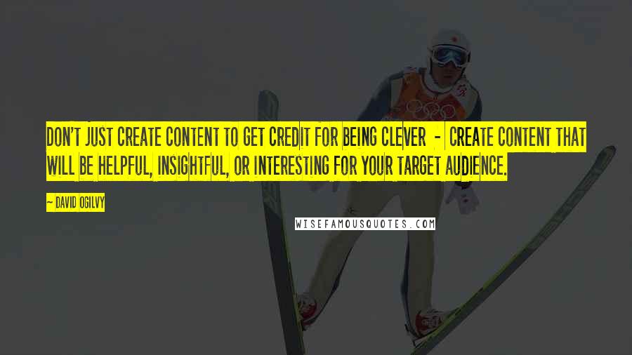 David Ogilvy Quotes: Don't just create content to get credit for being clever  -  create content that will be helpful, insightful, or interesting for your target audience.