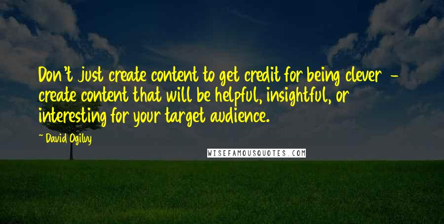 David Ogilvy Quotes: Don't just create content to get credit for being clever - create content that will be helpful, insightful, or interesting for your target audience.
