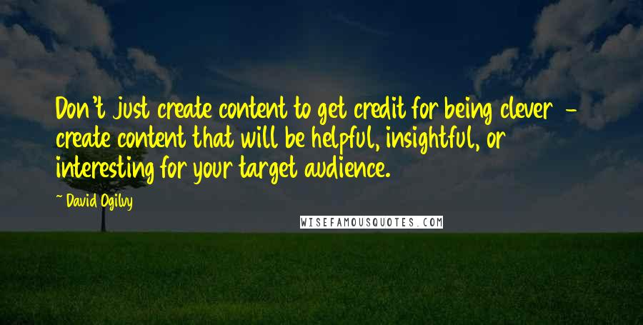 David Ogilvy Quotes: Don't just create content to get credit for being clever  -  create content that will be helpful, insightful, or interesting for your target audience.