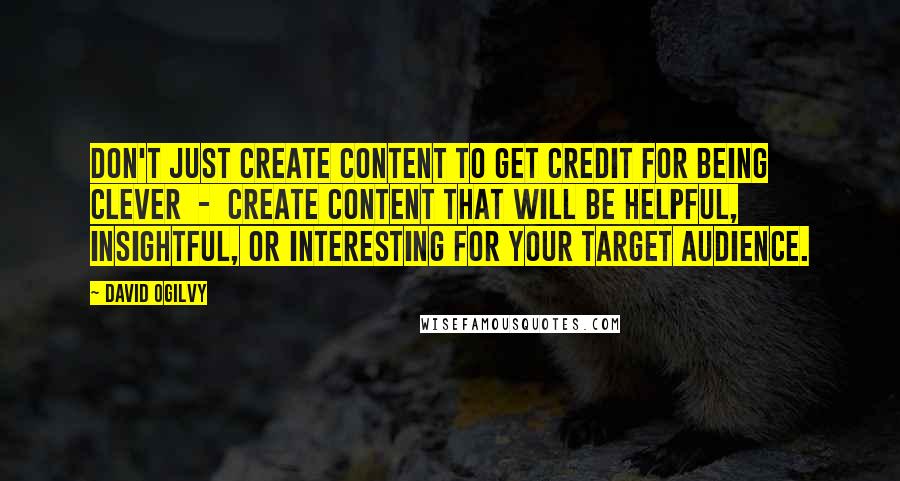 David Ogilvy Quotes: Don't just create content to get credit for being clever  -  create content that will be helpful, insightful, or interesting for your target audience.