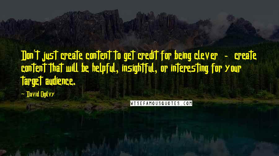 David Ogilvy Quotes: Don't just create content to get credit for being clever - create content that will be helpful, insightful, or interesting for your target audience.