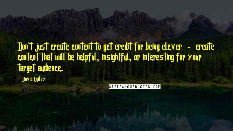 David Ogilvy Quotes: Don't just create content to get credit for being clever  -  create content that will be helpful, insightful, or interesting for your target audience.