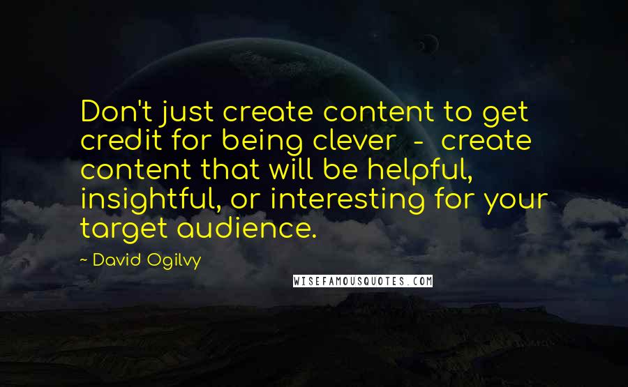 David Ogilvy Quotes: Don't just create content to get credit for being clever  -  create content that will be helpful, insightful, or interesting for your target audience.
