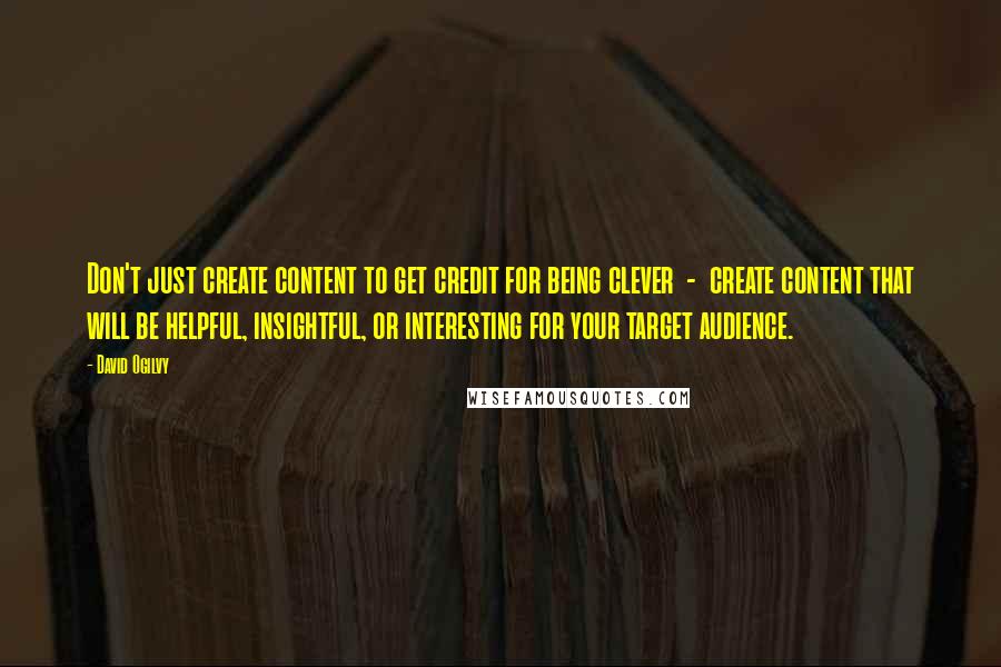 David Ogilvy Quotes: Don't just create content to get credit for being clever  -  create content that will be helpful, insightful, or interesting for your target audience.