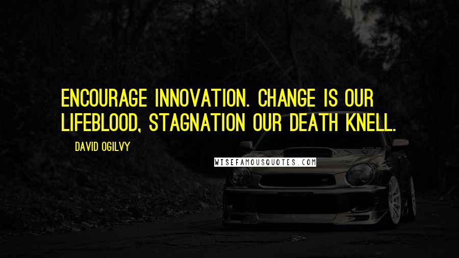 David Ogilvy Quotes: Encourage innovation. Change is our lifeblood, stagnation our death knell.