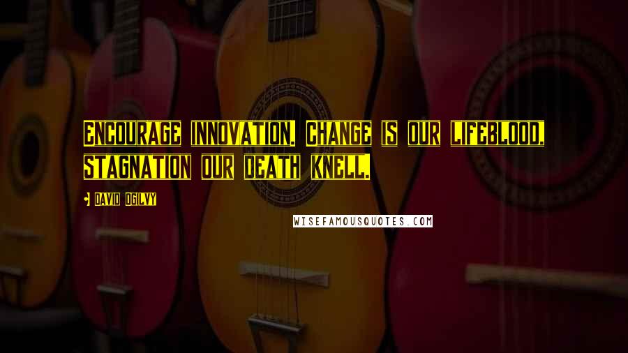 David Ogilvy Quotes: Encourage innovation. Change is our lifeblood, stagnation our death knell.