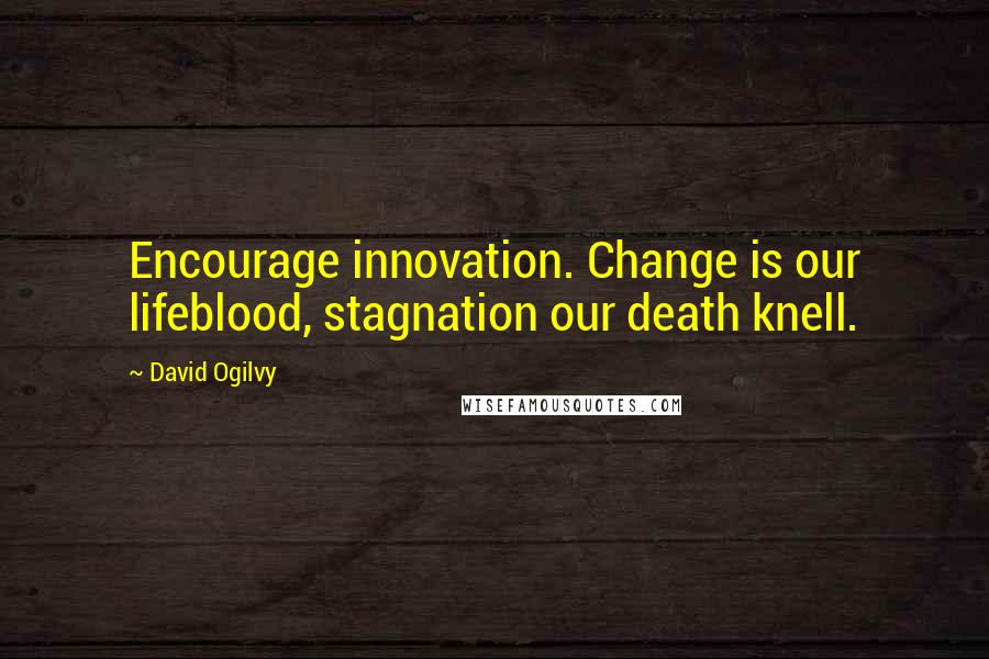 David Ogilvy Quotes: Encourage innovation. Change is our lifeblood, stagnation our death knell.