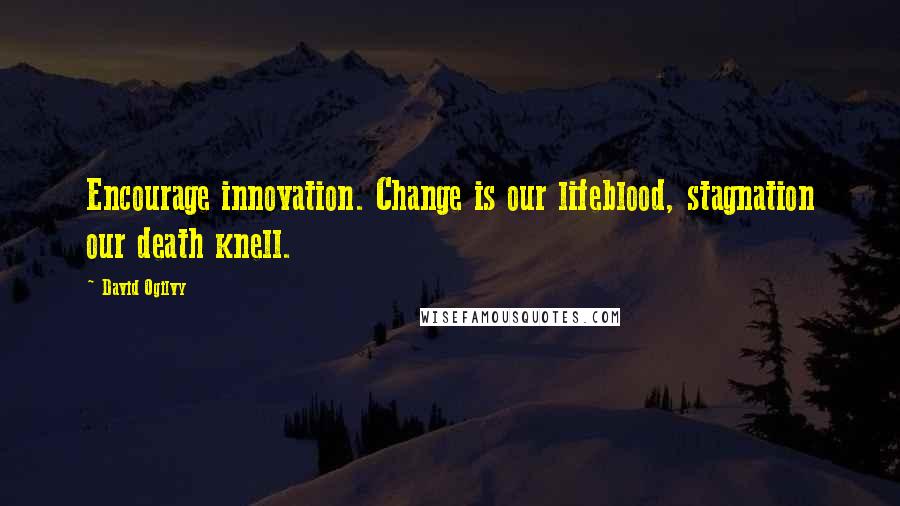 David Ogilvy Quotes: Encourage innovation. Change is our lifeblood, stagnation our death knell.