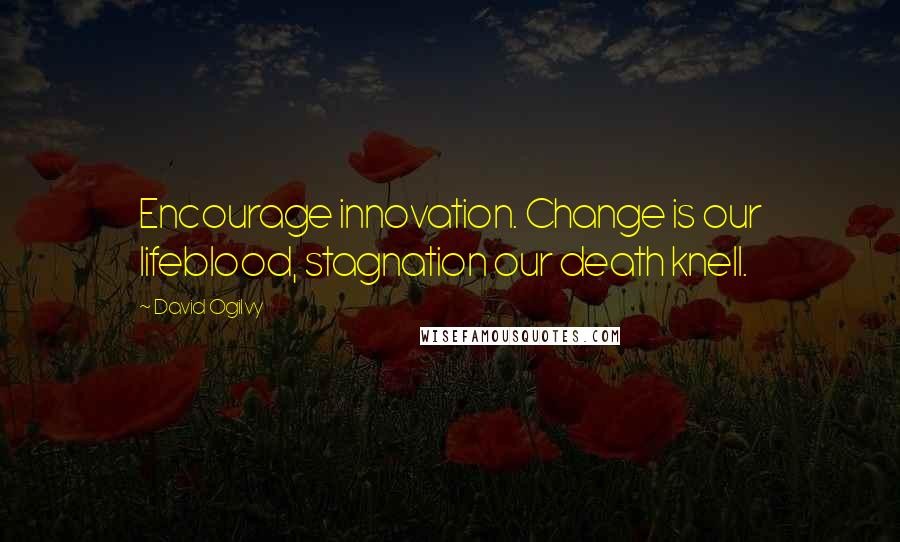 David Ogilvy Quotes: Encourage innovation. Change is our lifeblood, stagnation our death knell.