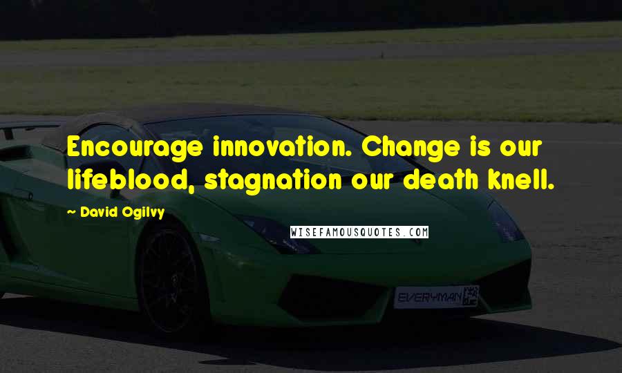 David Ogilvy Quotes: Encourage innovation. Change is our lifeblood, stagnation our death knell.