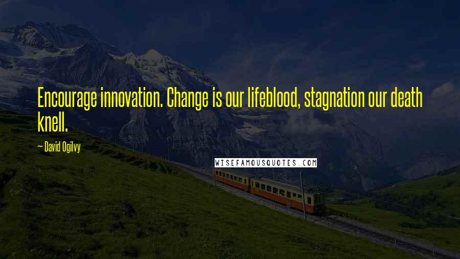 David Ogilvy Quotes: Encourage innovation. Change is our lifeblood, stagnation our death knell.