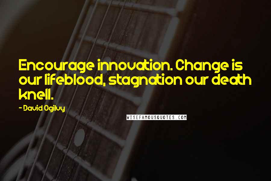 David Ogilvy Quotes: Encourage innovation. Change is our lifeblood, stagnation our death knell.