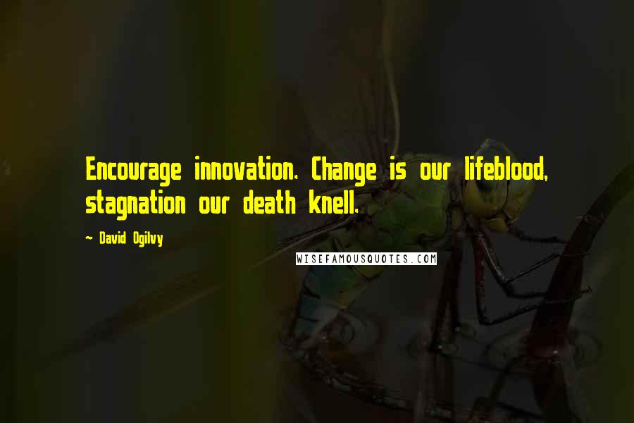 David Ogilvy Quotes: Encourage innovation. Change is our lifeblood, stagnation our death knell.