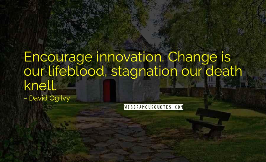 David Ogilvy Quotes: Encourage innovation. Change is our lifeblood, stagnation our death knell.