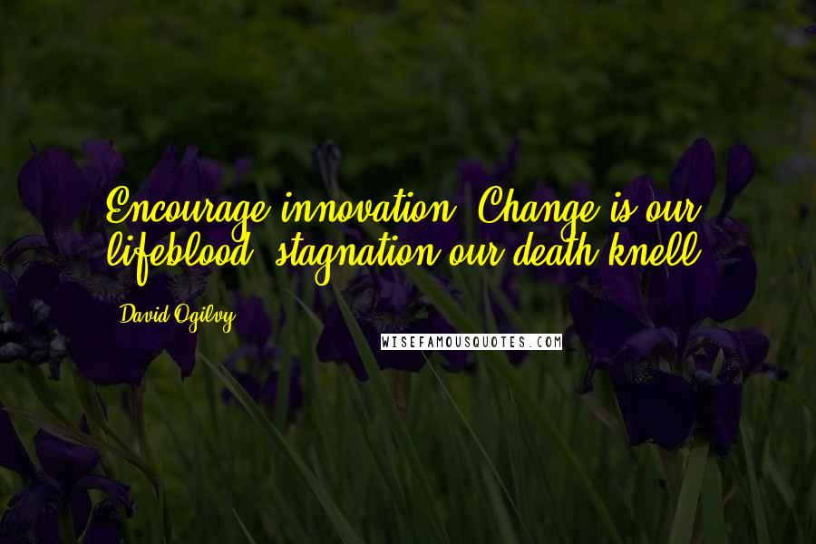 David Ogilvy Quotes: Encourage innovation. Change is our lifeblood, stagnation our death knell.