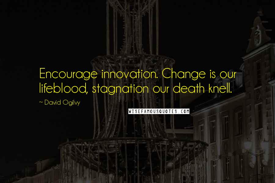 David Ogilvy Quotes: Encourage innovation. Change is our lifeblood, stagnation our death knell.