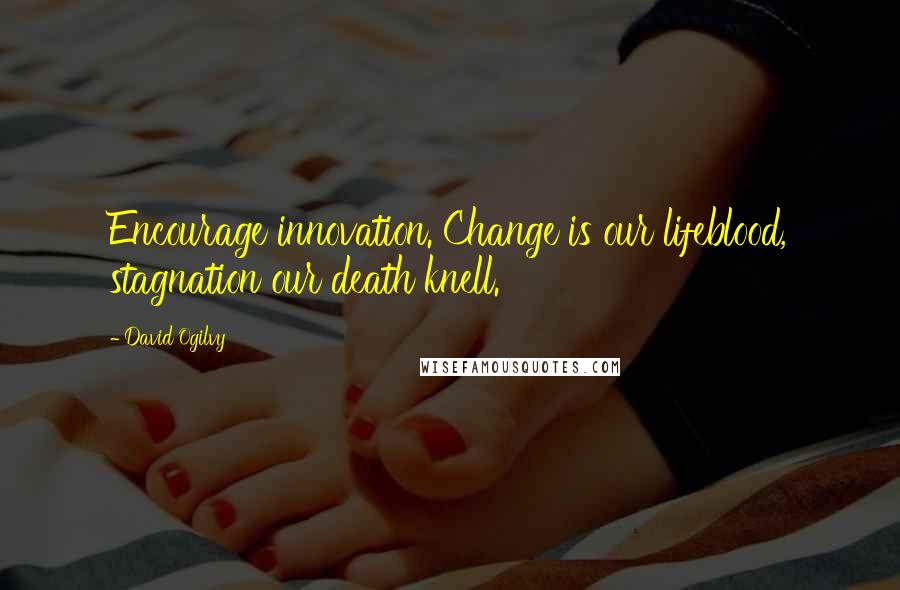 David Ogilvy Quotes: Encourage innovation. Change is our lifeblood, stagnation our death knell.