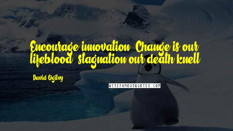 David Ogilvy Quotes: Encourage innovation. Change is our lifeblood, stagnation our death knell.