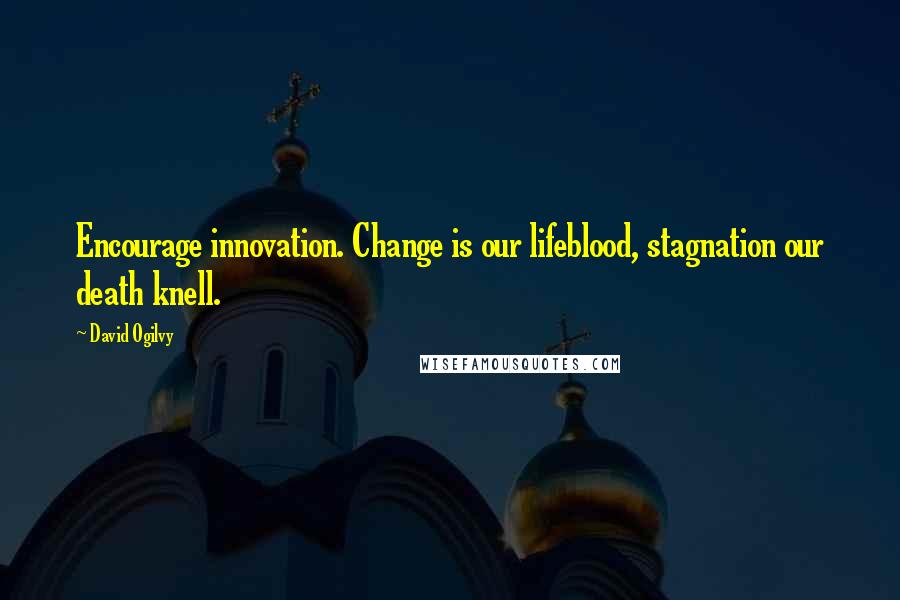 David Ogilvy Quotes: Encourage innovation. Change is our lifeblood, stagnation our death knell.