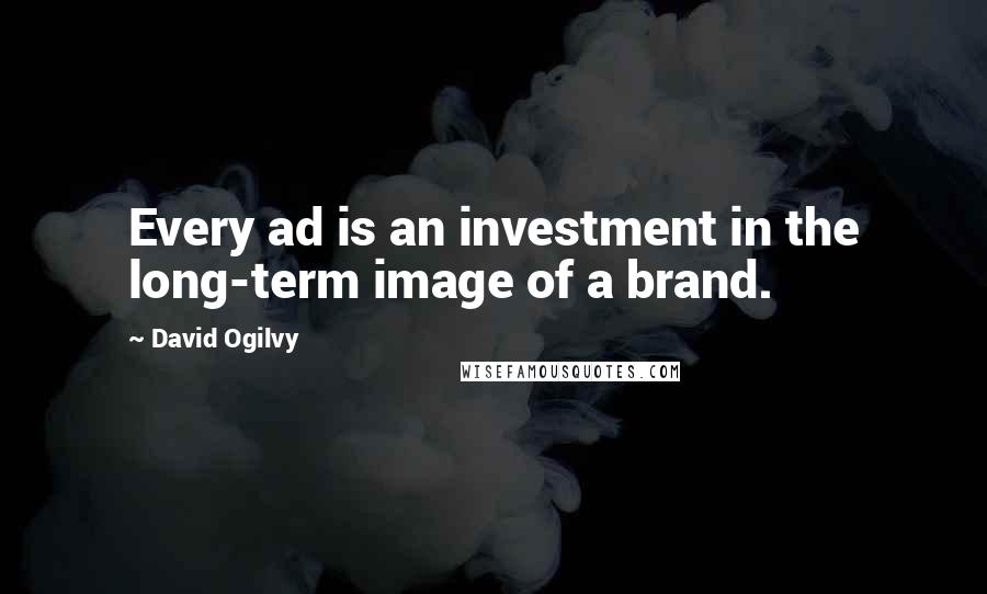 David Ogilvy Quotes: Every ad is an investment in the long-term image of a brand.