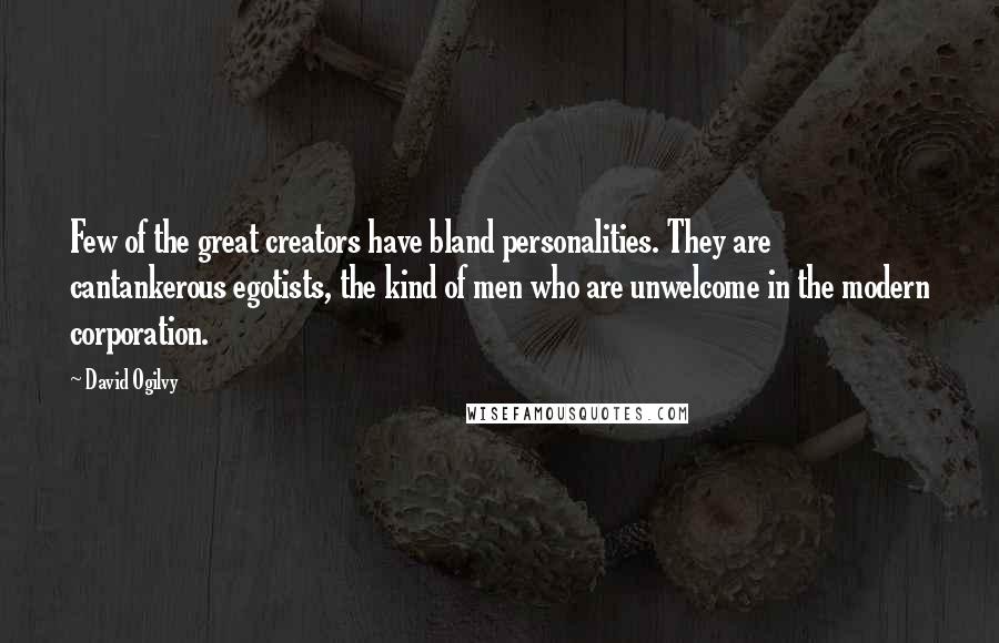 David Ogilvy Quotes: Few of the great creators have bland personalities. They are cantankerous egotists, the kind of men who are unwelcome in the modern corporation.